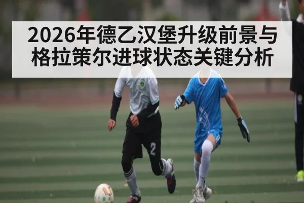 2026年德乙汉堡升级前景与格拉策尔进球状态关键分析
