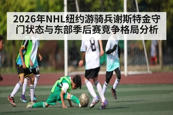 2026年NHL纽约游骑兵谢斯特金守门状态与东部季后赛竞争格局分析