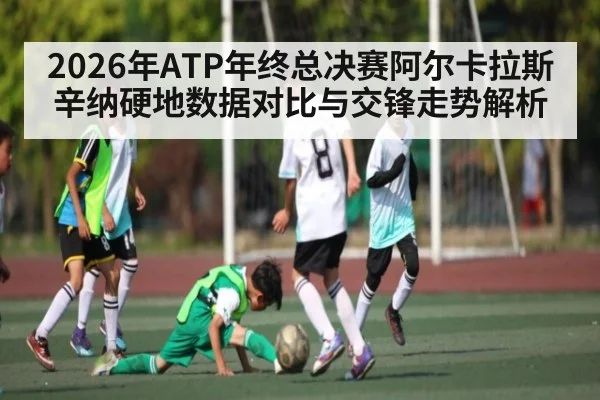 2026年ATP年终总决赛阿尔卡拉斯辛纳硬地数据对比与交锋走势解析